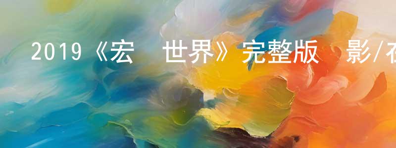 蔡明海發布2019《宏觀世界》完整版電影/在線觀看/百度云-美劇天堂